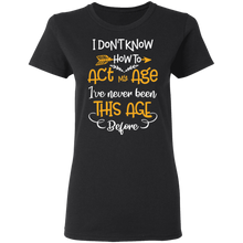 Load image into Gallery viewer, I Don&#39;t Know How To Act My Age I&#39;ve Never Been This Old Before G500L Ladies&#39; 5.3 oz. T-Shirt
