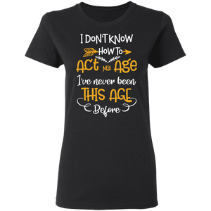 I Don't Know How To Act My Age I've Never Been This Old Before G500L Ladies' 5.3 oz. T-Shirt