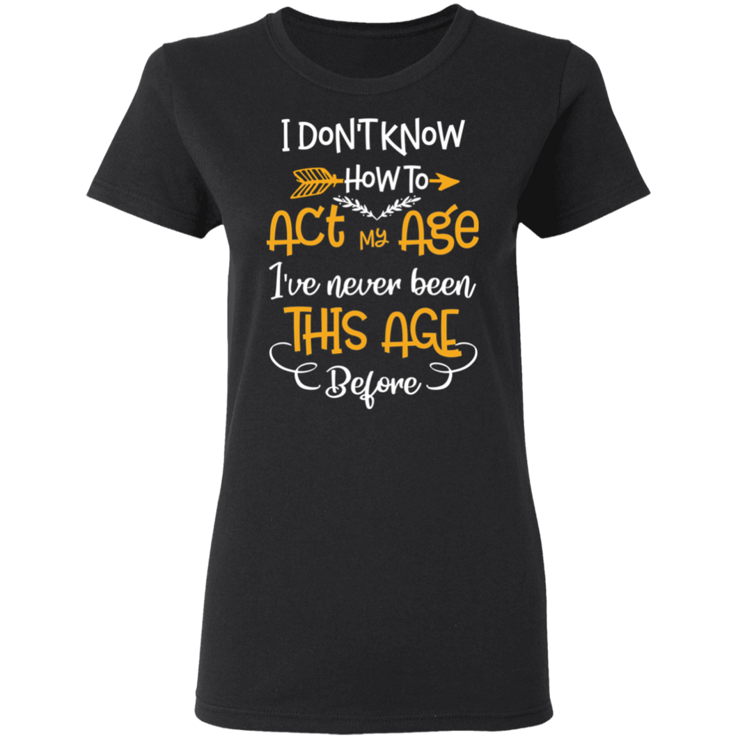 I Don't Know How To Act My Age I've Never Been This Old Before G500L Ladies' 5.3 oz. T-Shirt