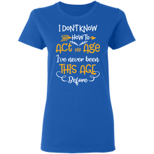 Load image into Gallery viewer, I Don&#39;t Know How To Act My Age I&#39;ve Never Been This Old Before G500L Ladies&#39; 5.3 oz. T-Shirt
