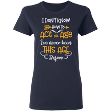 Load image into Gallery viewer, I Don&#39;t Know How To Act My Age I&#39;ve Never Been This Old Before G500L Ladies&#39; 5.3 oz. T-Shirt
