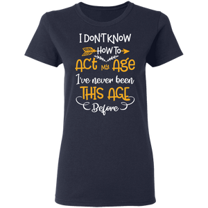 I Don't Know How To Act My Age I've Never Been This Old Before G500L Ladies' 5.3 oz. T-Shirt